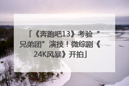《奔跑吧13》考验“兄弟团”演技！微综剧《24K风暴》开拍