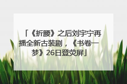《折腰》之后刘宇宁再播全新古装剧，《书卷一梦》26日登荧屏