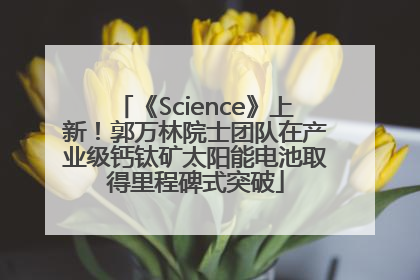 《Science》上新！郭万林院士团队在产业级钙钛矿太阳能电池取得里程碑式突破