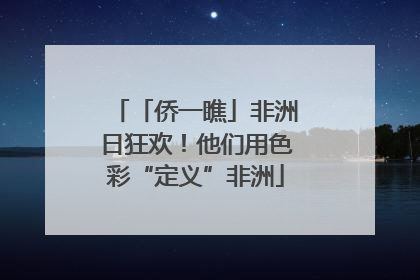 「侨一瞧」非洲日狂欢！他们用色彩“定义”非洲