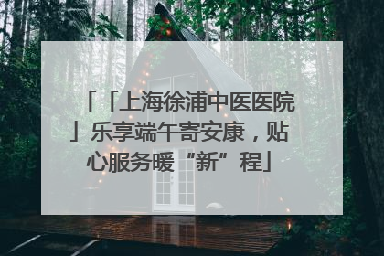 「上海徐浦中医医院」乐享端午寄安康，贴心服务暖“新”程
