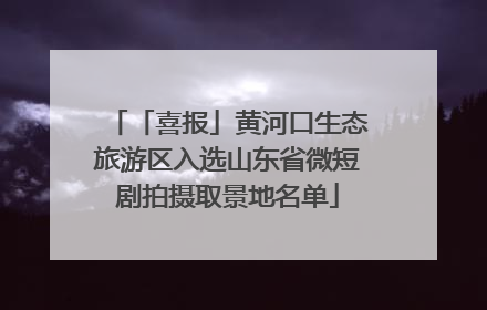「喜报」黄河口生态旅游区入选山东省微短剧拍摄取景地名单