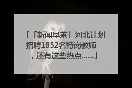「新闻早茶」河北计划招聘1852名特岗教师，还有这些热点……