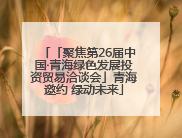 「聚焦第26届中国·青海绿色发展投资贸易洽谈会」青海邀约 绿动未来