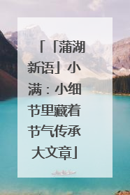 「蒲湖新语」小满：小细节里藏着节气传承大文章