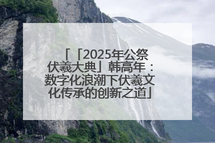 「2025年公祭伏羲大典」韩高年：数字化浪潮下伏羲文化传承的创新之道