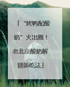 “烤鸭配酸奶”火出圈！老北京酸奶解锁新吃法