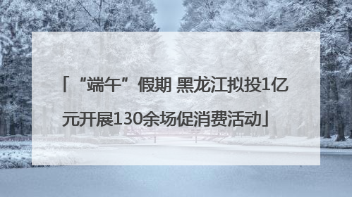 “端午”假期 黑龙江拟投1亿元开展130余场促消费活动