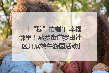 “粽”情端午 幸福邻里！燕罗街道罗田社区开展端午游园活动