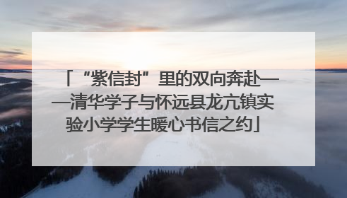 “紫信封”里的双向奔赴——清华学子与怀远县龙亢镇实验小学学生暖心书信之约
