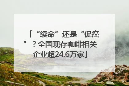 “续命”还是“促癌”？全国现存咖啡相关企业超24.6万家