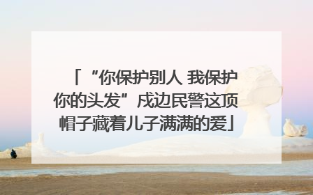 “你保护别人 我保护你的头发”戍边民警这顶帽子藏着儿子满满的爱