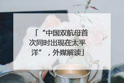 “中国双航母首次同时出现在太平洋”，外媒解读