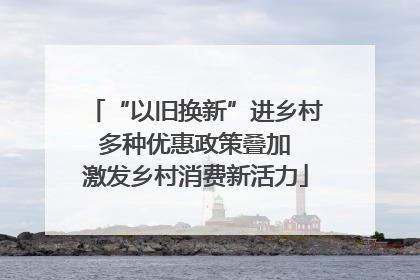 “以旧换新”进乡村 多种优惠政策叠加 激发乡村消费新活力
