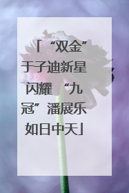 “双金”于子迪新星闪耀 “九冠”潘展乐如日中天