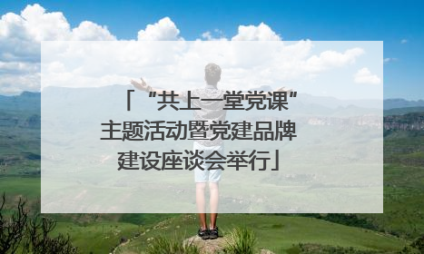 “共上一堂党课”主题活动暨党建品牌建设座谈会举行
