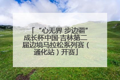 “心无界 步边疆”成长杯中国·吉林第二届边境马拉松系列赛（通化站）开赛