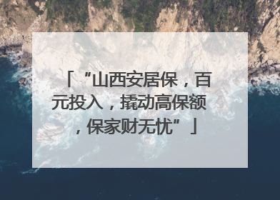 “山西安居保，百元投入，撬动高保额，保家财无忧”