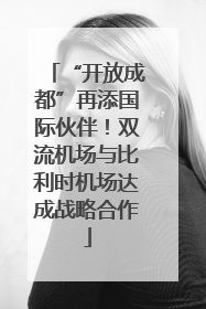 “开放成都”再添国际伙伴！双流机场与比利时机场达成战略合作