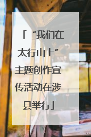 “我们在太行山上”主题创作宣传活动在涉县举行