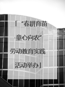 “春耕育苗·童心向农”劳动教育实践活动举办