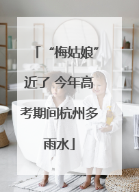 “梅姑娘”近了 今年高考期间杭州多雨水