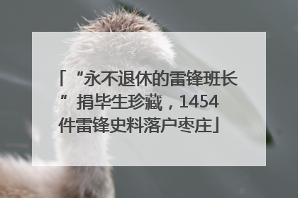 “永不退休的雷锋班长”捐毕生珍藏，1454件雷锋史料落户枣庄
