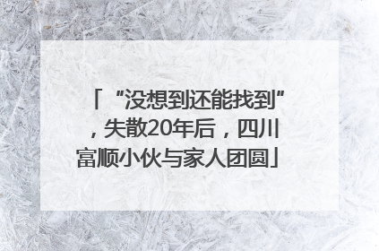 “没想到还能找到”，失散20年后，四川富顺小伙与家人团圆