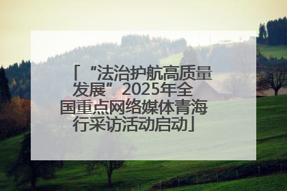 “法治护航高质量发展”2025年全国重点网络媒体青海行采访活动启动