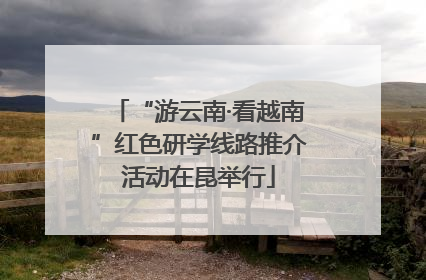 “游云南·看越南”红色研学线路推介活动在昆举行
