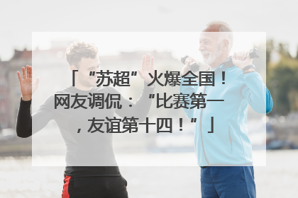 “苏超”火爆全国！网友调侃：“比赛第一，友谊第十四！”