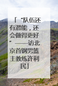 “队伍还有潜能，还会做得更好”——访北京首钢男篮主教练许利民
