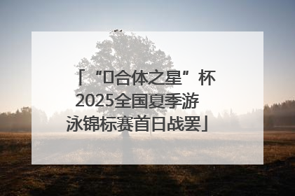 “﻿合体之星”杯2025全国夏季游泳锦标赛首日战罢