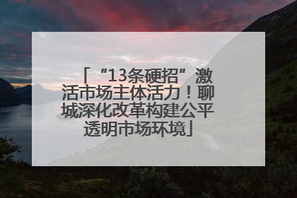 “13条硬招”激活市场主体活力！聊城深化改革构建公平透明市场环境