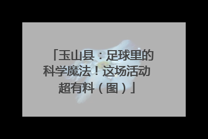 玉山县：足球里的科学魔法！这场活动超有料（图）