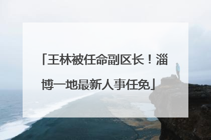 王林被任命副区长！淄博一地最新人事任免