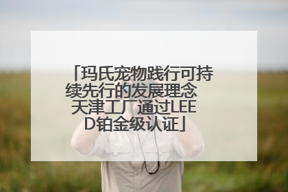 玛氏宠物践行可持续先行的发展理念 天津工厂通过LEED铂金级认证