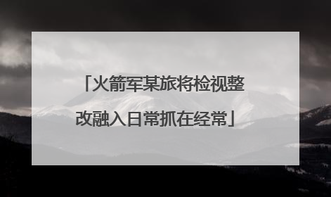 火箭军某旅将检视整改融入日常抓在经常