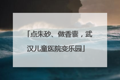 点朱砂、做香囊，武汉儿童医院变乐园