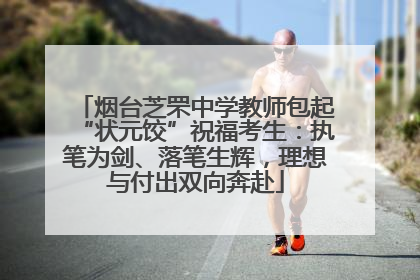 烟台芝罘中学教师包起“状元饺”祝福考生：执笔为剑、落笔生辉，理想与付出双向奔赴