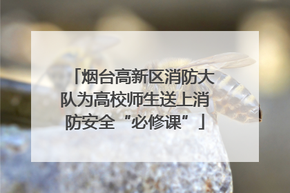 烟台高新区消防大队为高校师生送上消防安全“必修课”