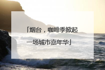 烟台，咖啡季掀起一场城市嘉年华