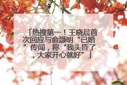 热搜第一！王晓晨首次回应与俞灏明“已婚”传闻，称“我头昏了，大家开心就好”