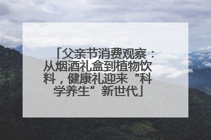 父亲节消费观察：从烟酒礼盒到植物饮料，健康礼迎来“科学养生”新世代