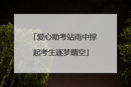 爱心助考站雨中撑起考生逐梦晴空