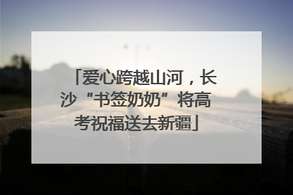 爱心跨越山河，长沙“书签奶奶”将高考祝福送去新疆