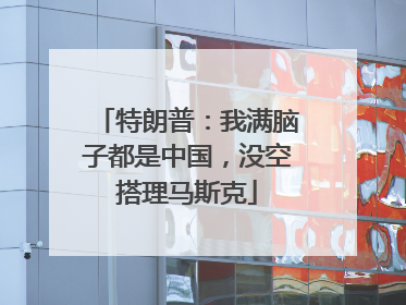 特朗普：我满脑子都是中国，没空搭理马斯克