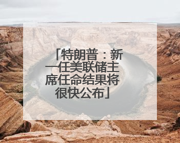 特朗普：新一任美联储主席任命结果将很快公布