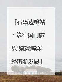 石岛边检站：筑牢国门防线 赋能海洋经济新发展