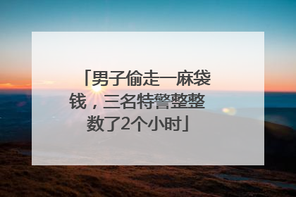 男子偷走一麻袋钱，三名特警整整数了2个小时